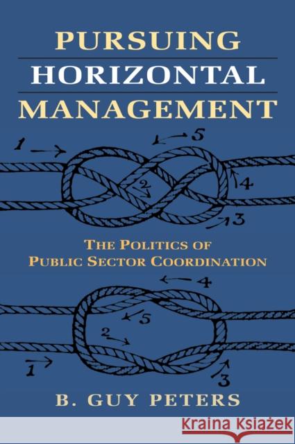 Pursuing Horizontal Management: The Politics of Public Sector Coordination B. Guy Peters 9780700620944 University Press of Kansas