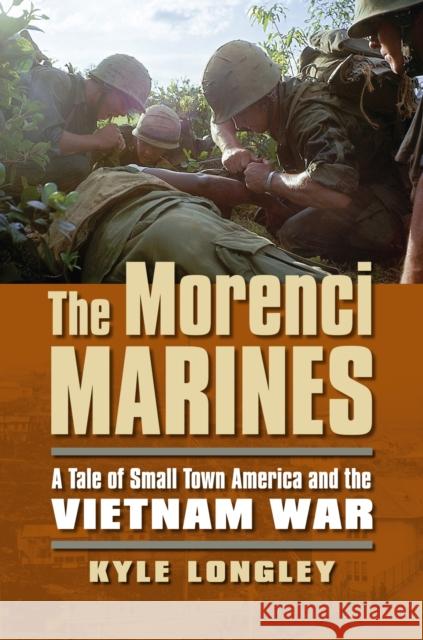 The Morenci Marines: A Tale of Small Town America and the Vietnam War Kyle Longley 9780700621101 University Press of Kansas