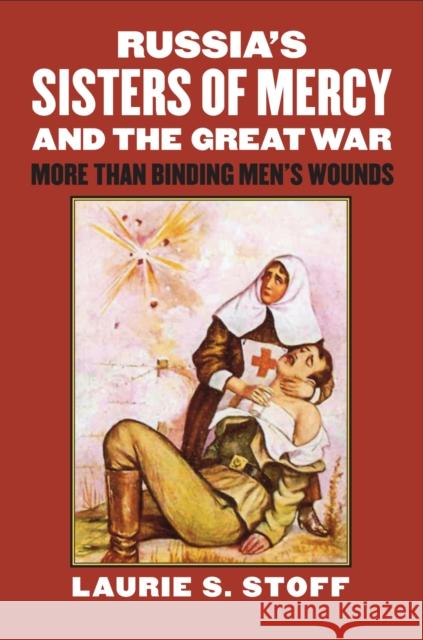 Russia's Sisters of Mercy and the Great War: More Than Binding Men's Wounds Laurie S. Stoff 9780700621255 University Press of Kansas