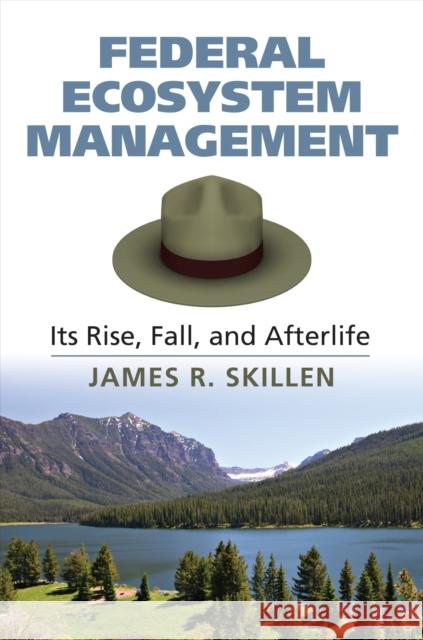 Federal Ecosystem Management: Its Rise, Fall, and Afterlife James R. Skillen 9780700621279 University Press of Kansas