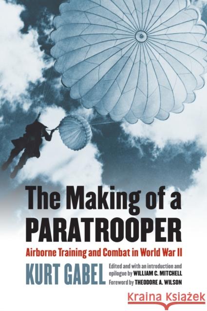 The Making of a Paratrooper: Airborne Training and Combat in World War II William C. Michell 9780700621378