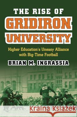 The Rise of Gridiron University: Higher Education's Uneasy Alliance with Big-Time Football Brian M. Ingrassia 9780700621392 University Press of Kansas
