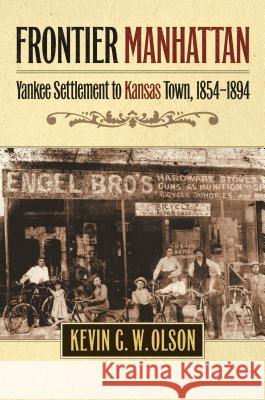 Frontier Manhattan: Yankee Settlement to Kansas Town, 1854-1894 Kevin G. W. Olson 9780700621408 University Press of Kansas