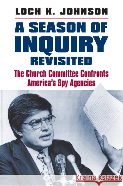 A Season of Inquiry Revisited: The Church Committee Confronts America's Spy Agencies Loch K. Johnson 9780700621477 University Press of Kansas