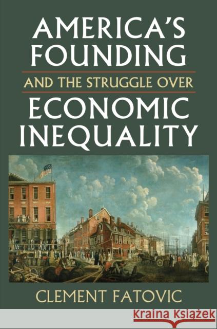 America's Founding and the Struggle Over Economic Inequality Clement Fatovic 9780700621736 University Press of Kansas