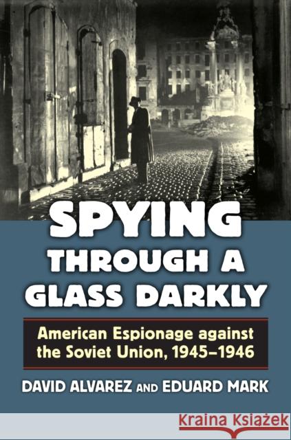 Spying Through a Glass Darkly: American Espionage Against the Soviet Union, 1945-1946 Alvarez, David 9780700621927