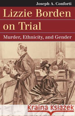 Lizzie Borden on Trial: Murder, Ethnicity, and Gender Joseph A. Conforti 9780700622337