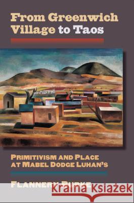 From Greenwich Village to Taos: Primitivism and Place at Mabel Dodge Luhan's Flannery Burke 9780700622368 University Press of Kansas