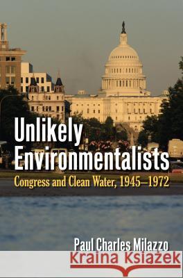 Unlikely Environmentalists: Congress and Clean Water, 1955-1972 Paul Charles Milazzo 9780700622382 University Press of Kansas