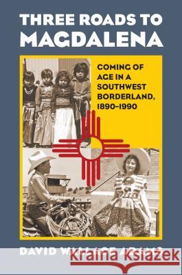 Three Roads to Magdalena: Coming of Age in a Southwest Borderland, 1890-1990 David Wallace Adams 9780700622542 University Press of Kansas