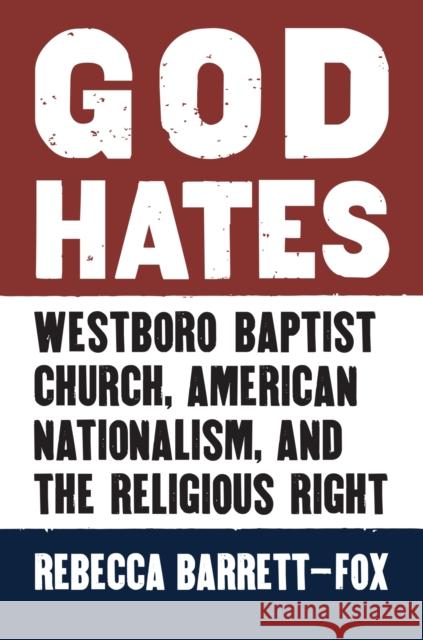 God Hates: Westboro Baptist Church, American Nationalism, and the Religious Right Rebecca Barrett-Fox 9780700622658