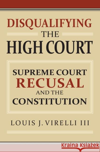 Disqualifying the High Court: Supreme Court Recusal and the Constitution Louis J. Virell 9780700622719 University Press of Kansas