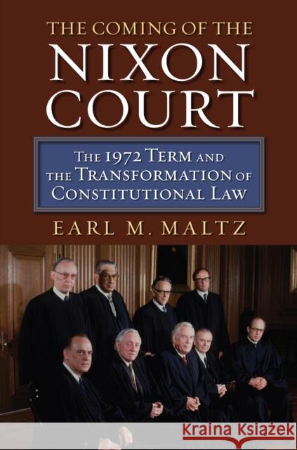 The Coming of the Nixon Court: The 1972 Term and the Transformation of Constitutional Law Earl M. Maltz 9780700622788 University Press of Kansas