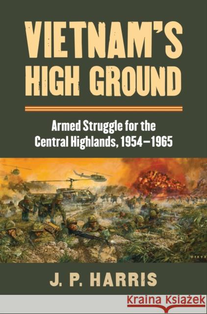 Vietnam's High Ground: Armed Struggle for the Central Highlands, 1954-1965 J. P. Harris 9780700622832 University Press of Kansas