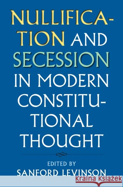 Nullification and Secession in Modern Constitutional Thought Sanford Levinson 9780700622979