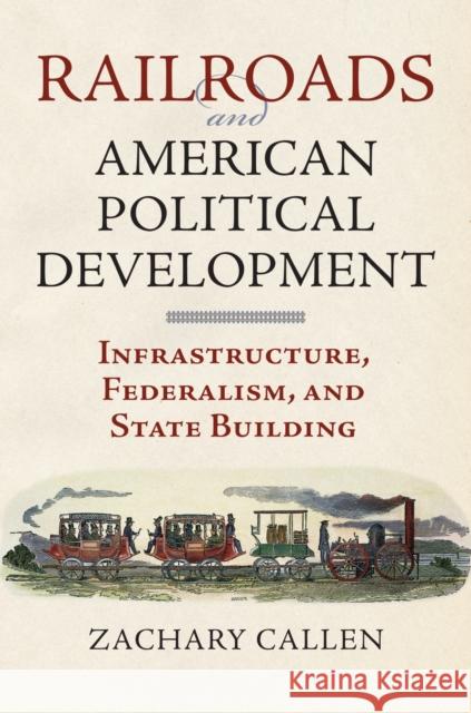 Railroads and American Political Development: Infrastructure, Federalism, and State Building Zachary Callen 9780700623006