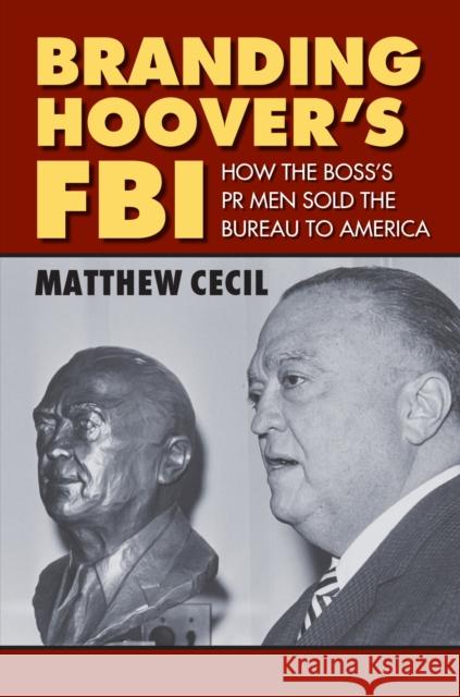 Branding Hoover's FBI: How the Boss's PR Men Sold the Bureau to America Matthew Cecil 9780700623051 University Press of Kansas