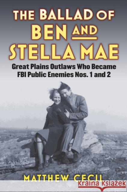 The Ballad of Ben and Stella Mae: Great Plains Outlaws Who Became FBI Public Enemies Nos. 1 and 2 Matthew Cecil 9780700623242 University Press of Kansas
