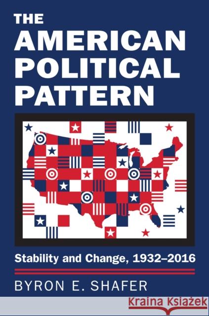 The American Political Pattern: Stability and Change, 1932-2016 Byron E. Shafer 9780700623266