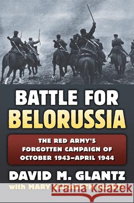The Battle for Belorussia: The Red Army's Forgotten Campaign of October 1943 - April 1944 David M. Glantz Mary Elizabeth Glantz 9780700623297 University Press of Kansas