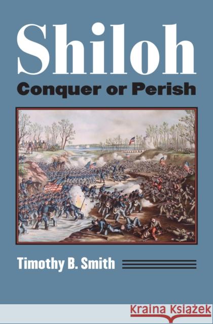 Shiloh: Conquer or Perish Timothy B. Smith 9780700623471 University Press of Kansas