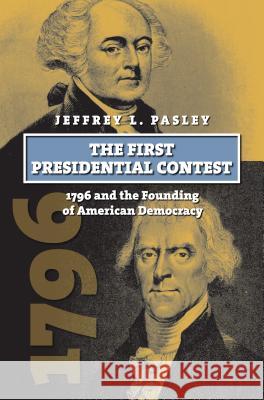 The First Presidential Contest: 1796 and the Founding of American Democracy Jeffrey L. Pasley 9780700623518 University Press of Kansas