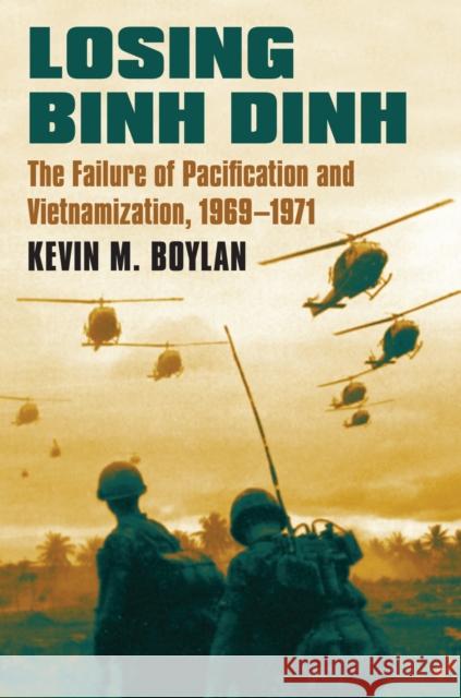Losing Binh Dinh: The Failure of Pacification and Vietnamization, 1969-1971 Kevin M. Boylan 9780700623525 University Press of Kansas