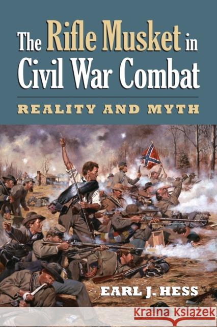 The Rifle Musket in Civil War Combat: Reality and Myth Earl J. Hess 9780700623839 University Press of Kansas