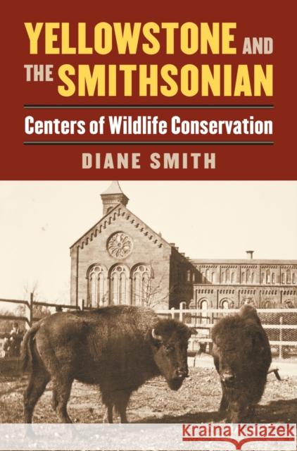 Yellowstone and the Smithsonian: Centers of Wildlife Conservation Diane Smith 9780700623884 University Press of Kansas