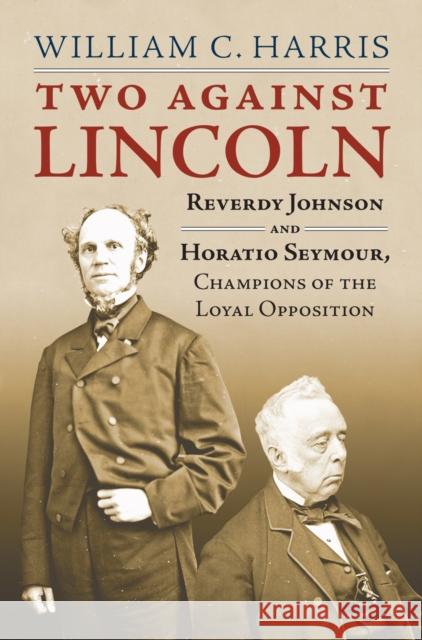 Two Against Lincoln: Reverdy Johnson and Horatio Seymour, Champions of the Loyal Opposition William C. Harris 9780700624126 University Press of Kansas