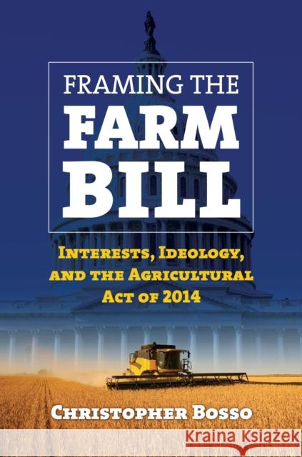 Framing the Farm Bill: Interests, Ideology, and Agricultural Act of 2014 Christopher J. Bosso Christopher Bosso 9780700624195 University Press of Kansas