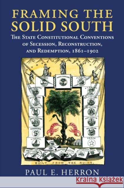 Framing the Solid South: The State Constitutional Conventions of Secession, Reconstruction, and Redemption, 1860-1902 Paul E. Herron 9780700624379 University Press of Kansas