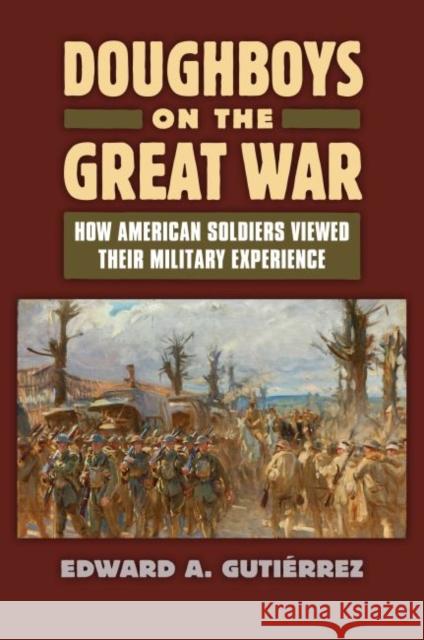 Doughboys on the Great War: How American Soldiers Viewed Their Military Experience Edward A. Gutierrez 9780700624447 University Press of Kansas