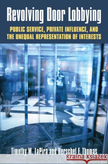 Revolving Door Lobbying: Public Service, Private Influence, and the Unequal Representation of Interests Timothy M. Lapira Herschel F. Thomas 9780700624508 University Press of Kansas