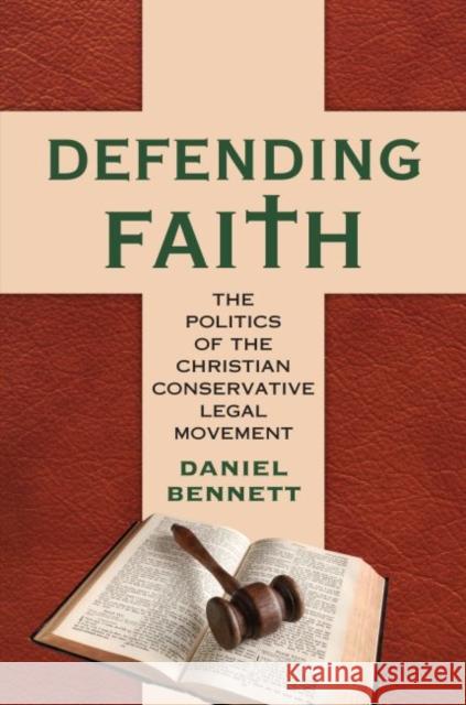 Defending Faith: The Politics of the Christian Conservative Legal Movement Daniel Bennett 9780700624607