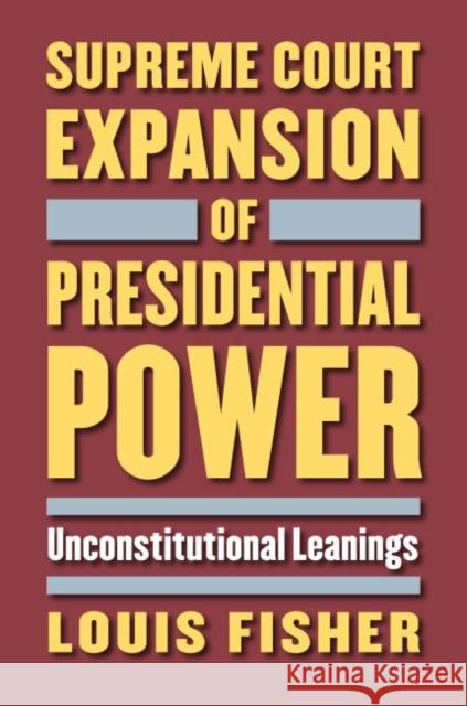 Supreme Court Expansion of Presidential Power: Unconstitutional Leanings Louis Fisher 9780700624676 University Press of Kansas