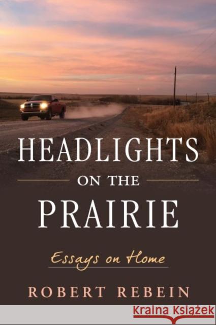 Headlights on the Prairie: Essays on Home Robert Rebein 9780700624713 University Press of Kansas