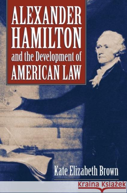 Alexander Hamilton and the Development of American Law Kate Elizabeth Brown 9780700624805 University Press of Kansas