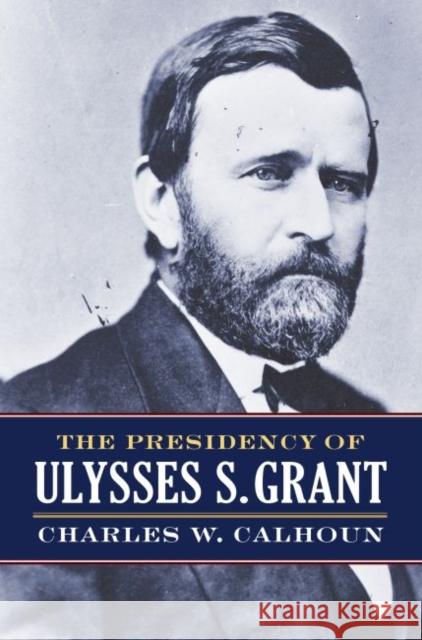 The Presidency of Ulysses S. Grant Charles W. Calhoun 9780700624843 University Press of Kansas