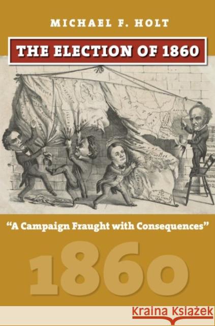 The Election of 1860: A Campaign Fraught with Consequences Michael F. Holt 9780700624874 University Press of Kansas