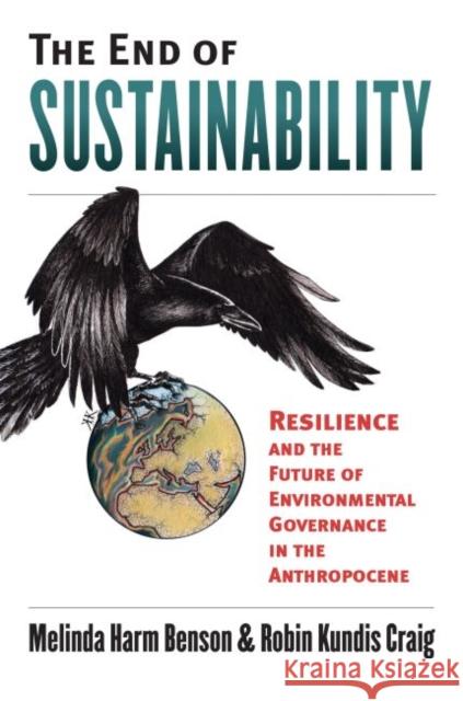 The End of Sustainability: Resilience and the Future of Environmental Governance in the Anthropocene Melinda Harm Benson Robin Kundis Craig 9780700625161 University Press of Kansas