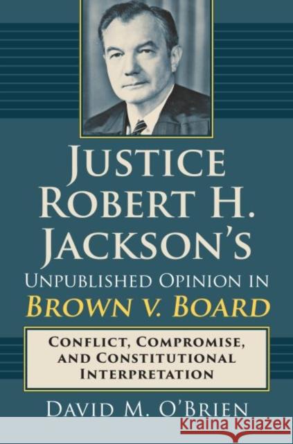 Justice Robert H. Jackson's Unpublished Opinion in Brown V. Board: Conflict, Compromise, and Constitutional Interpretation David M. O'Brien 9780700625185 University Press of Kansas