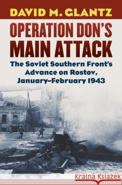 Operation Don's Main Attack: The Soviet Southern Front's Advance on Rostov, January-February 1943 David M. Glantz 9780700625260