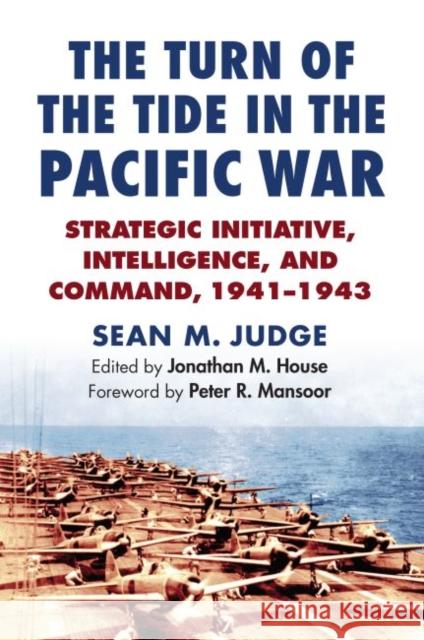 The Turn of the Tide in the Pacific War: Strategic Initiative, Intelligence, and Command, 1941-1943 Sean M. Judge Jonathan M. House 9780700625987