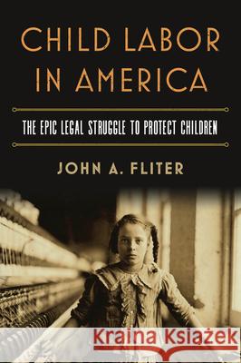 Child Labor in America: The Epic Legal Struggle to Protect Children John A. Fliter 9780700626311 University Press of Kansas