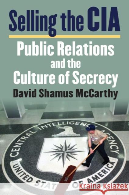 Selling the CIA: Public Relations and the Culture of Secrecy David Shamus McCarthy 9780700626427