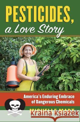 Pesticides, a Love Story: America's Enduring Embrace of Dangerous Chemicals Michelle Mart 9780700626496 University Press of Kansas