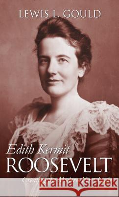 Edith Kermit Roosevelt: Creating the Modern First Lady Lewis L. Gould 9780700626519