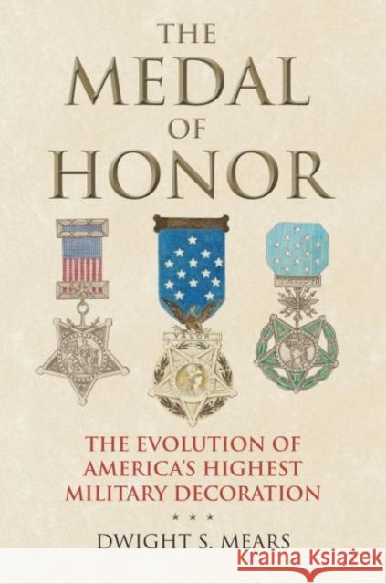 The Medal of Honor: The Evolution of America's Highest Military Decoration Dwight S. Mears 9780700626656 University Press of Kansas