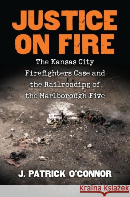 Justice on Fire: The Kansas City Firefighters Case and the Railroading of the Marlborough Five J. Patrick O'Connor 9780700626717 University Press of Kansas